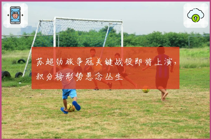 苏超劲旅争冠关键战役即将上演，积分榜形势悬念丛生