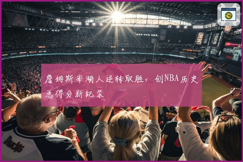 詹姆斯率湖人逆转取胜，创NBA历史总得分新纪录