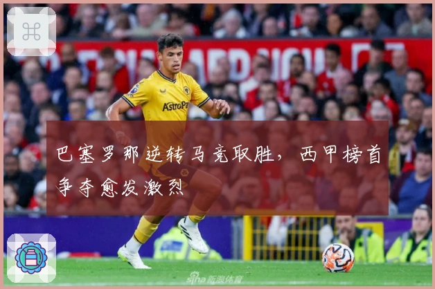 巴塞罗那逆转马竞取胜，西甲榜首争夺愈发激烈