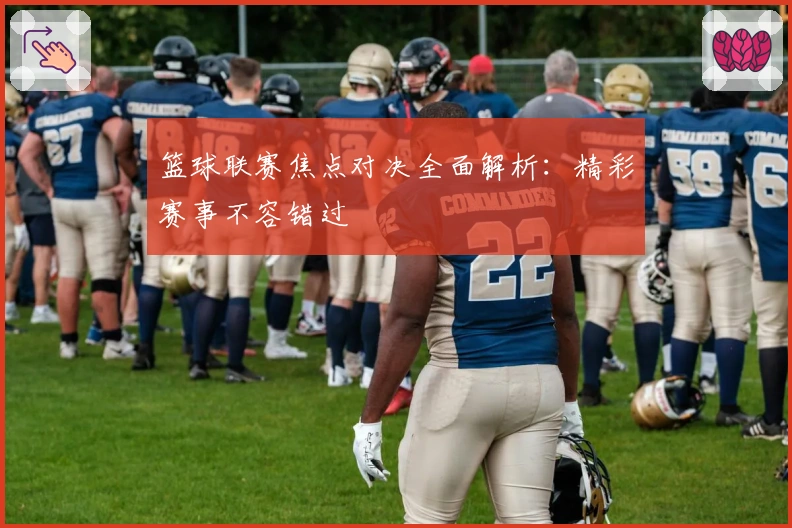 篮球联赛焦点对决全面解析：精彩赛事不容错过