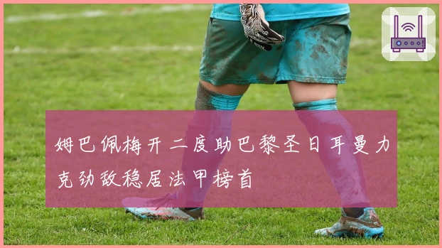 姆巴佩梅开二度助巴黎圣日耳曼力克劲敌稳居法甲榜首