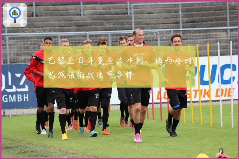 巴黎圣日耳曼全力冲刺，梅西与姆巴佩领衔战法甲争锋