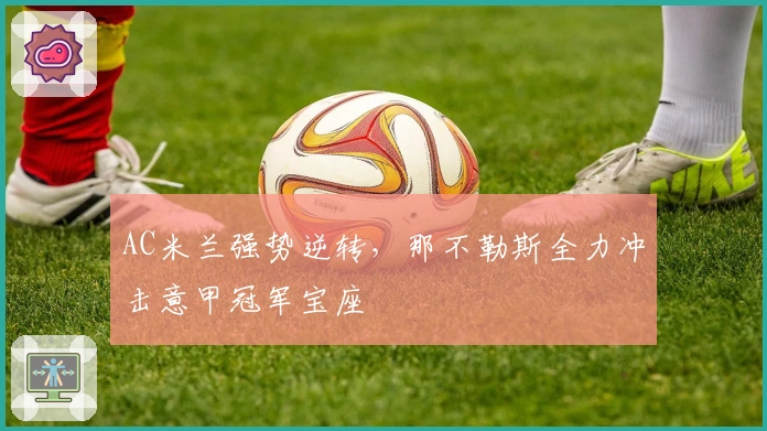 AC米兰强势逆转，那不勒斯全力冲击意甲冠军宝座