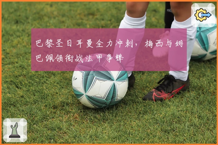 巴黎圣日耳曼全力冲刺，梅西与姆巴佩领衔战法甲争锋