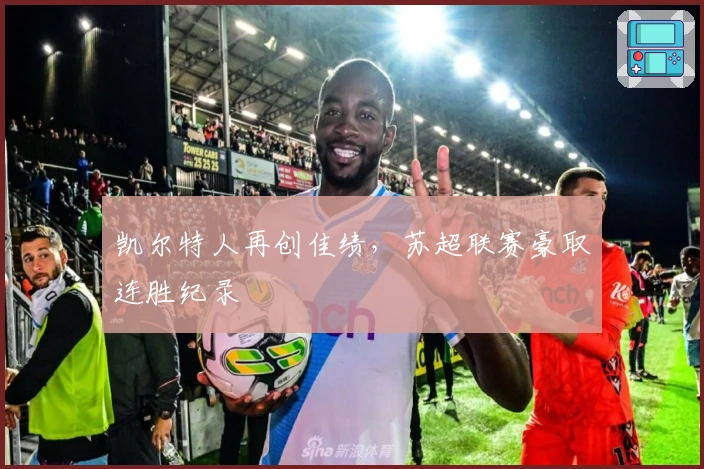 凯尔特人再创佳绩，苏超联赛豪取连胜纪录