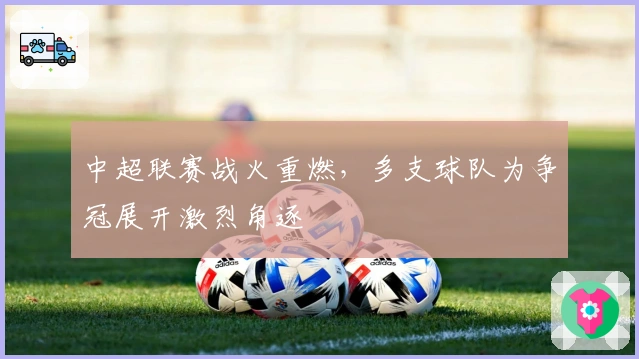 中超联赛战火重燃，多支球队为争冠展开激烈角逐