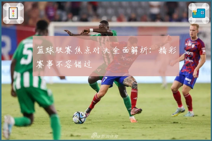 篮球联赛焦点对决全面解析：精彩赛事不容错过