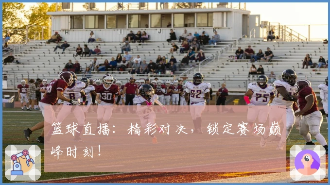 篮球直播：精彩对决，锁定赛场巅峰时刻！