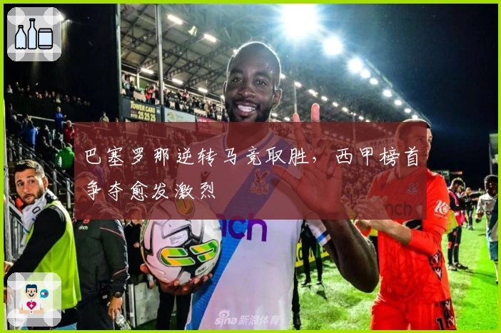 巴塞罗那逆转马竞取胜，西甲榜首争夺愈发激烈