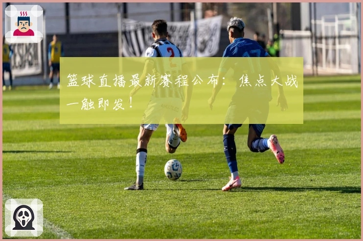 篮球直播最新赛程公布：焦点大战一触即发！