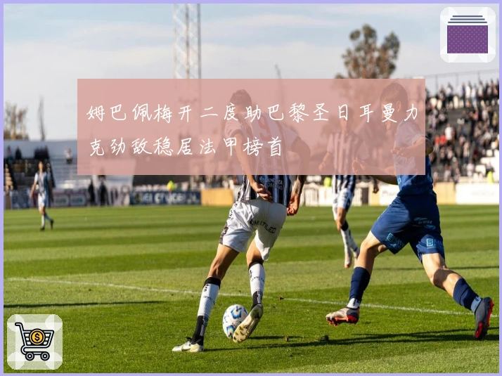 姆巴佩梅开二度助巴黎圣日耳曼力克劲敌稳居法甲榜首