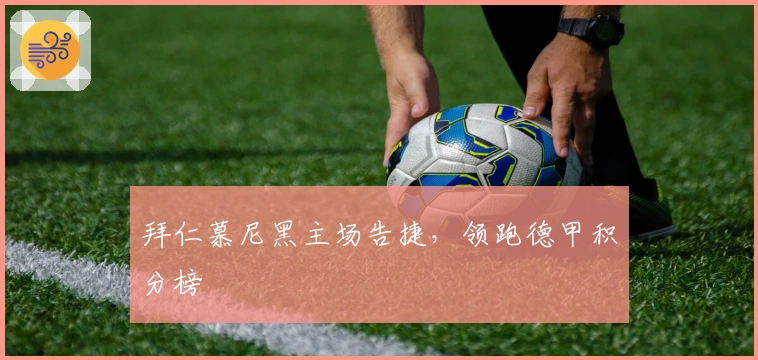 拜仁慕尼黑主场告捷，领跑德甲积分榜