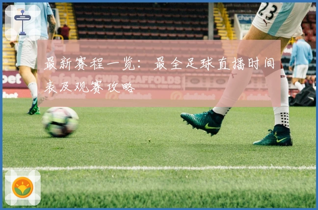 最新赛程一览：最全足球直播时间表及观赛攻略