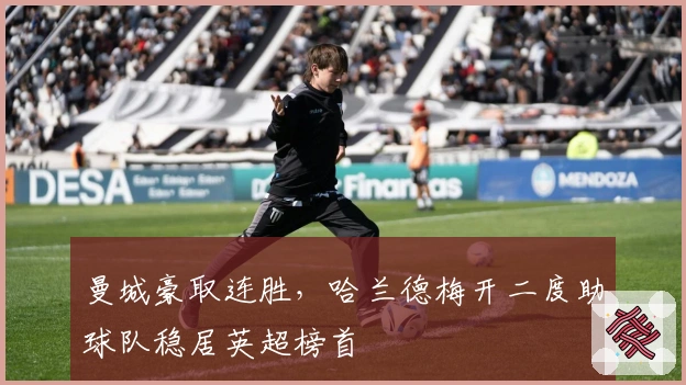 曼城豪取连胜，哈兰德梅开二度助球队稳居英超榜首