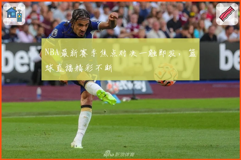 NBA最新赛季焦点对决一触即发，篮球直播精彩不断