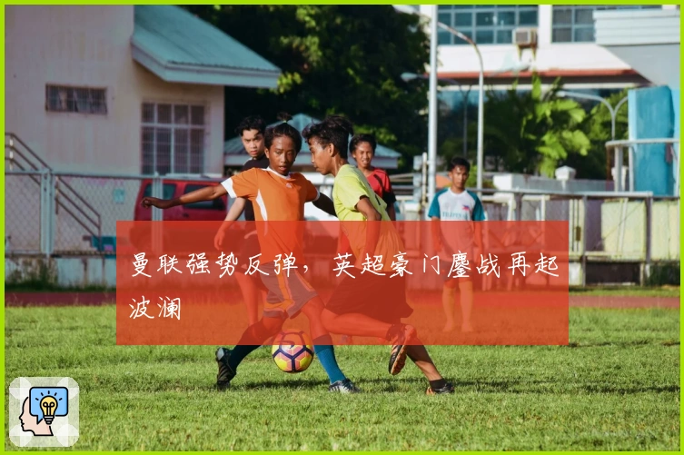 曼联强势反弹，英超豪门鏖战再起波澜