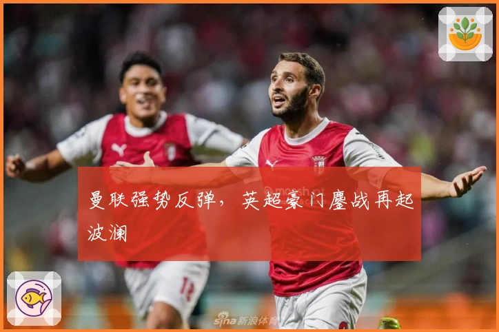 曼联强势反弹，英超豪门鏖战再起波澜