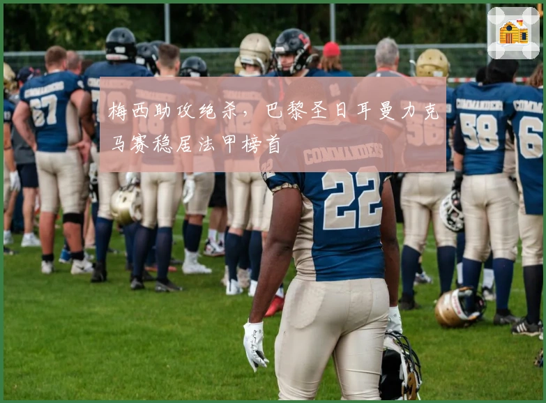 梅西助攻绝杀，巴黎圣日耳曼力克马赛稳居法甲榜首