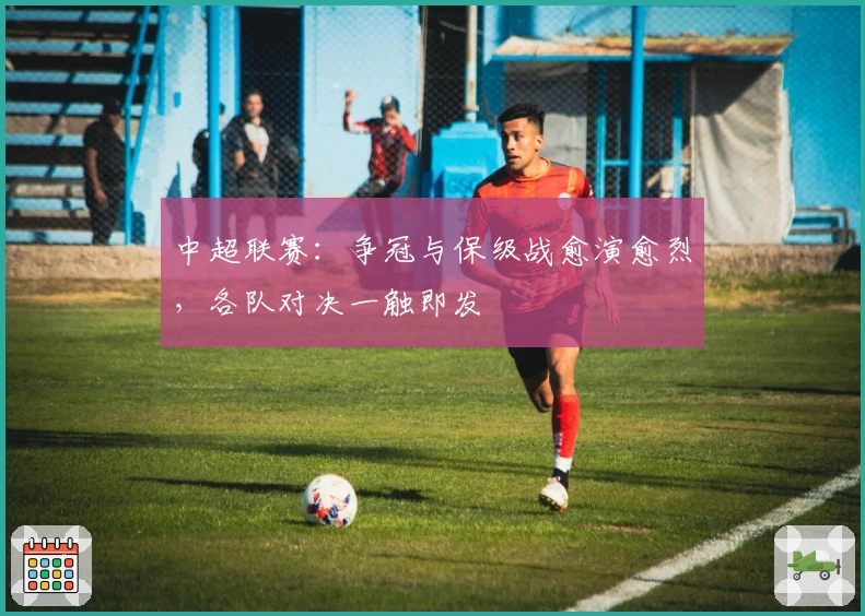 中超联赛：争冠与保级战愈演愈烈，各队对决一触即发