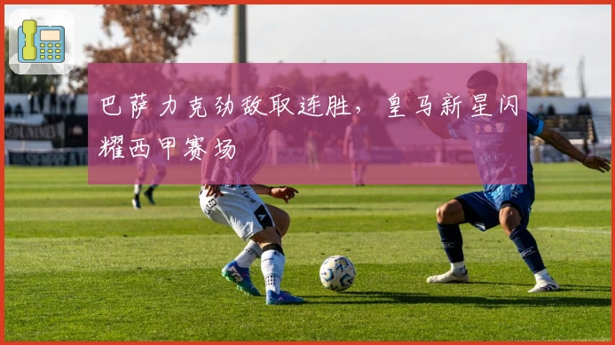 巴萨力克劲敌取连胜，皇马新星闪耀西甲赛场