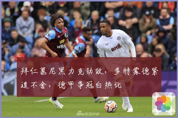 拜仁慕尼黑力克劲敌，多特蒙德紧追不舍，德甲争冠白热化