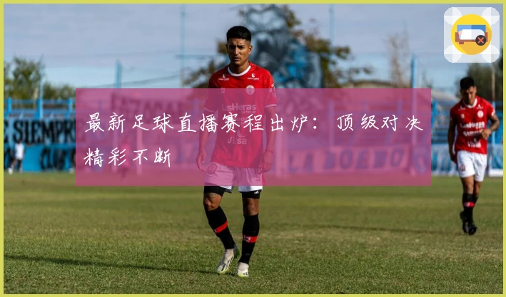 最新足球直播赛程出炉：顶级对决精彩不断