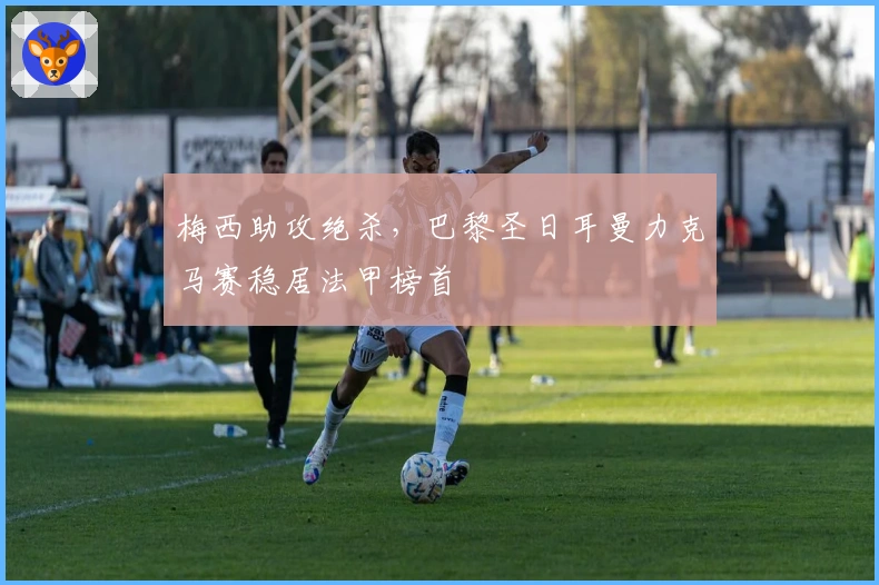 梅西助攻绝杀，巴黎圣日耳曼力克马赛稳居法甲榜首