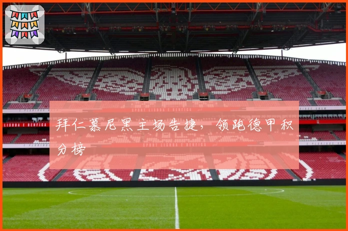 拜仁慕尼黑主场告捷，领跑德甲积分榜