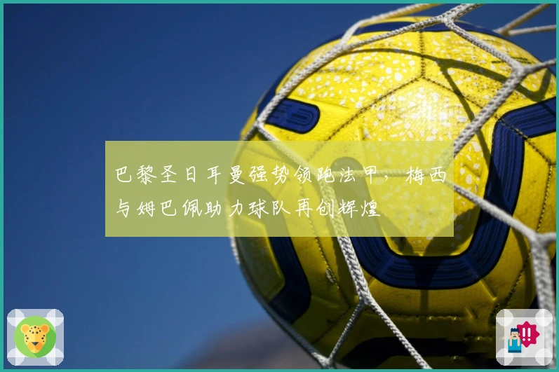 巴黎圣日耳曼强势领跑法甲，梅西与姆巴佩助力球队再创辉煌