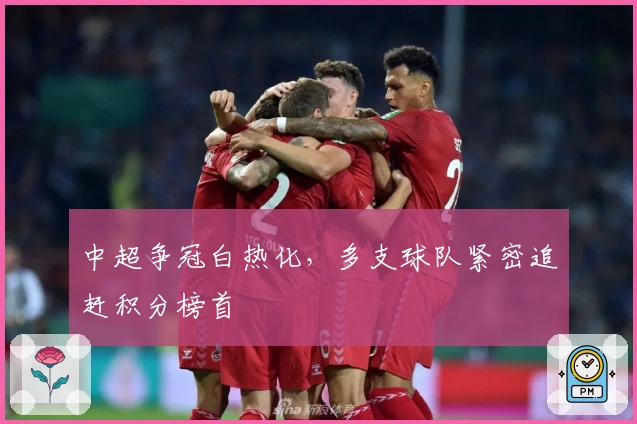 中超争冠白热化，多支球队紧密追赶积分榜首