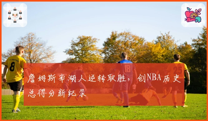 詹姆斯率湖人逆转取胜，创NBA历史总得分新纪录